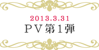 2013.3.31　PV第1弾